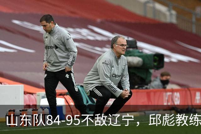 山东队84-95不敌辽宁，邱彪教练深入剖析失利根源