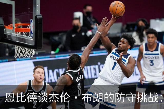 恩比德谈杰伦·布朗的防守挑战：明知难度却依然勇敢尝试