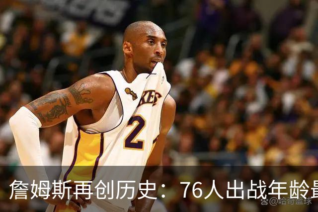 詹姆斯再创历史：76人出战年龄最长与其他壮举